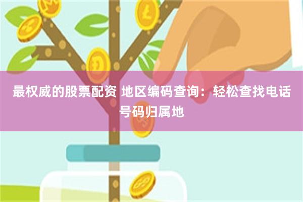 最权威的股票配资 地区编码查询：轻松查找电话号码归属地