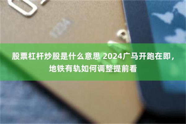 股票杠杆炒股是什么意思 2024广马开跑在即，地铁有轨如何调整提前看