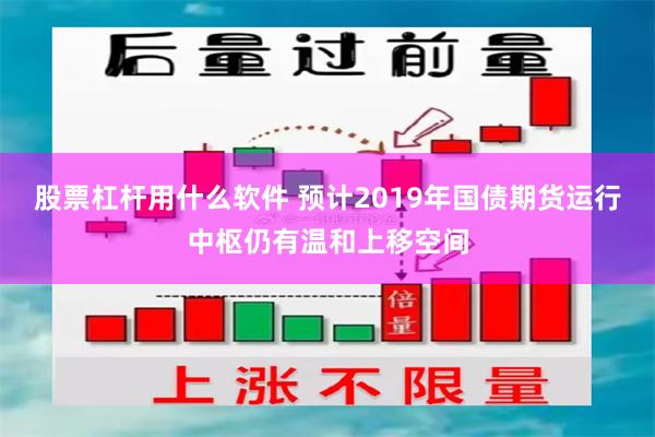 股票杠杆用什么软件 预计2019年国债期货运行中枢仍有温和上移空间