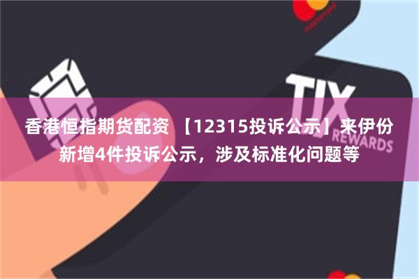 香港恒指期货配资 【12315投诉公示】来伊份新增4件投诉公示，涉及标准化问题等