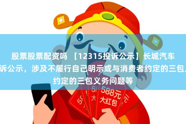 股票股票配资吗 【12315投诉公示】长城汽车新增3件投诉公示，涉及不履行自己明示或与消费者约定的三包义务问题等