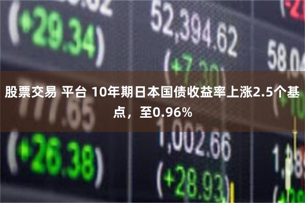 股票交易 平台 10年期日本国债收益率上涨2.5个基点，至0.96%