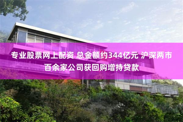 专业股票网上配资 总金额约344亿元 沪深两市百余家公司获回购增持贷款