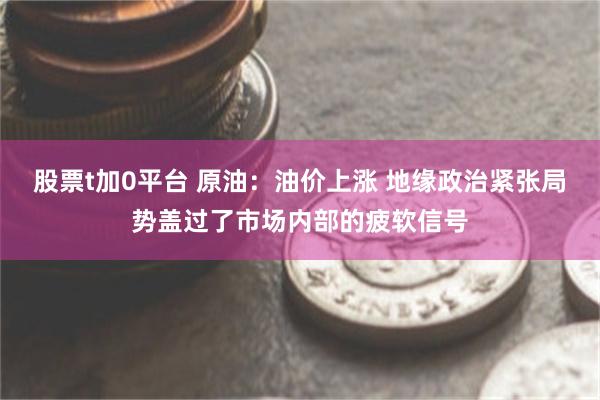 股票t加0平台 原油：油价上涨 地缘政治紧张局势盖过了市场内部的疲软信号