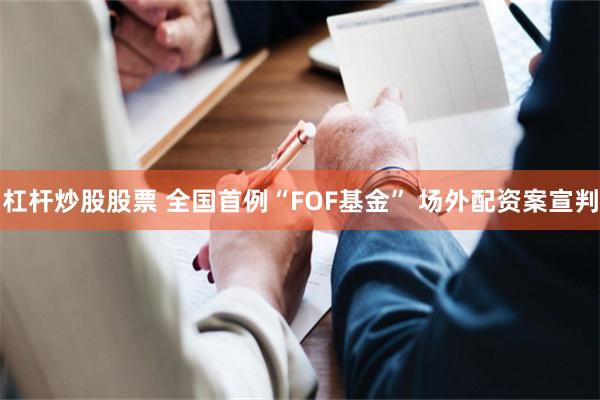 杠杆炒股股票 全国首例“FOF基金” 场外配资案宣判