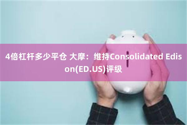 4倍杠杆多少平仓 大摩：维持Consolidated Edison(ED.US)评级