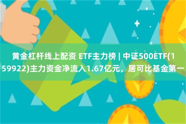 黄金杠杆线上配资 ETF主力榜 | 中证500ETF(159922)主力资金净流入1.67亿元，居可比基金第一