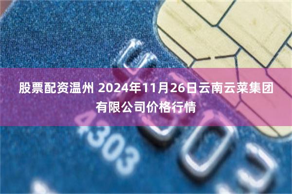 股票配资温州 2024年11月26日云南云菜集团有限公司价格行情