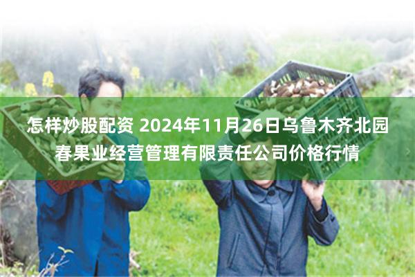 怎样炒股配资 2024年11月26日乌鲁木齐北园春果业经营管理有限责任公司价格行情