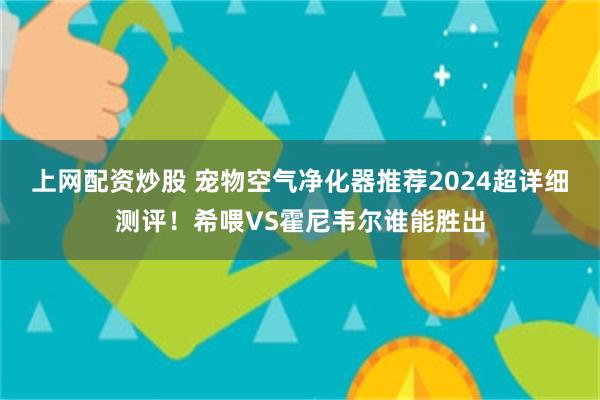 上网配资炒股 宠物空气净化器推荐2024超详细测评！希喂VS霍尼韦尔谁能胜出