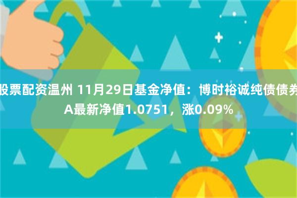 股票配资温州 11月29日基金净值：博时裕诚纯债债券A最新净值1.0751，涨0.09%