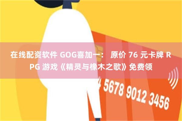 在线配资软件 GOG喜加一： 原价 76 元卡牌 RPG 游戏《精灵与橡木之歌》免费领