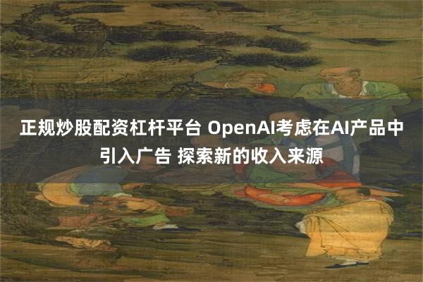 正规炒股配资杠杆平台 OpenAI考虑在AI产品中引入广告 探索新的收入来源