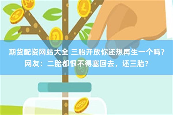 期货配资网站大全 三胎开放你还想再生一个吗？网友：二胎都恨不得塞回去，还三胎？