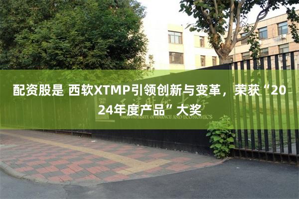 配资股是 西软XTMP引领创新与变革，荣获“2024年度产品”大奖