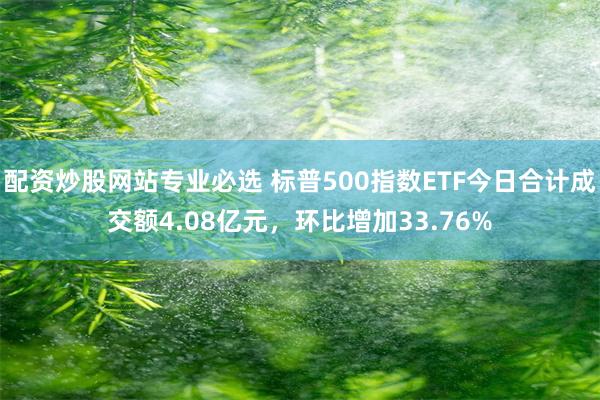 配资炒股网站专业必选 标普500指数ETF今日合计成交额4.08亿元，环比增加33.76%