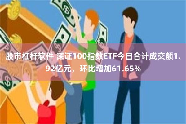 股市杠杆软件 深证100指数ETF今日合计成交额1.92亿元，环比增加61.65%