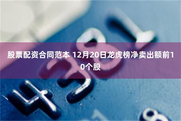 股票配资合同范本 12月20日龙虎榜净卖出额前10个股