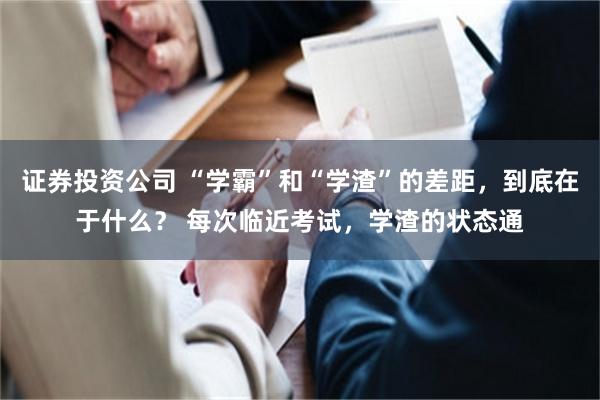 证券投资公司 “学霸”和“学渣”的差距，到底在于什么？ 每次临近考试，学渣的状态通