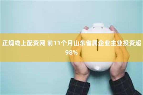 正规线上配资网 前11个月山东省属企业主业投资超98%