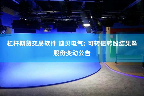 杠杆期货交易软件 迪贝电气: 可转债转股结果暨股份变动公告