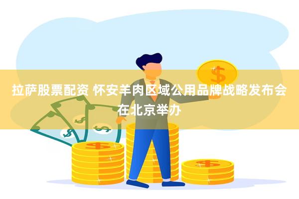 拉萨股票配资 怀安羊肉区域公用品牌战略发布会在北京举办