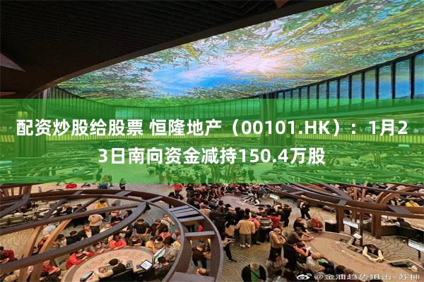 配资炒股给股票 恒隆地产（00101.HK）：1月23日南向资金减持150.4万股