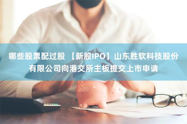 哪些股票配过股 【新股IPO】山东胜软科技股份有限公司向港交所主板提交上市申请