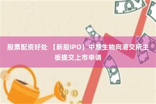 股票配资好处 【新股IPO】中慧生物向港交所主板提交上市申请