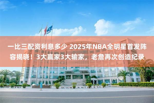 一比三配资利息多少 2025年NBA全明星首发阵容揭晓！3大赢家3大输家，老詹再次创造纪录