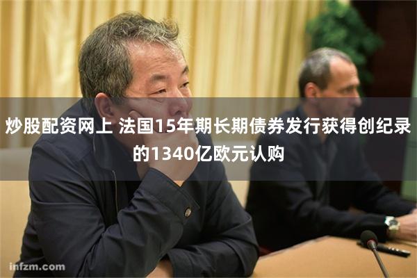 炒股配资网上 法国15年期长期债券发行获得创纪录的1340亿欧元认购