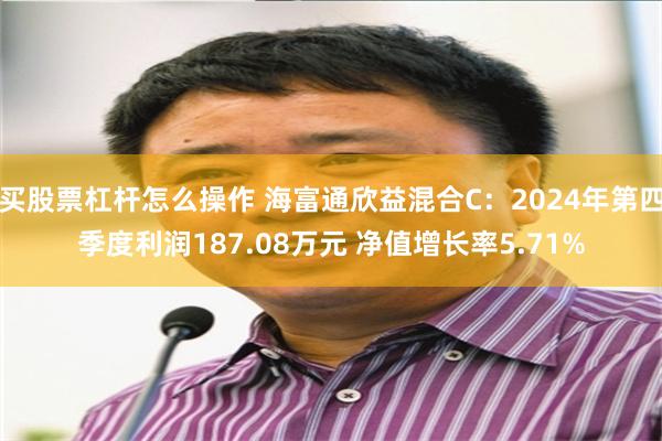 买股票杠杆怎么操作 海富通欣益混合C：2024年第四季度利润187.08万元 净值增长率5.71%