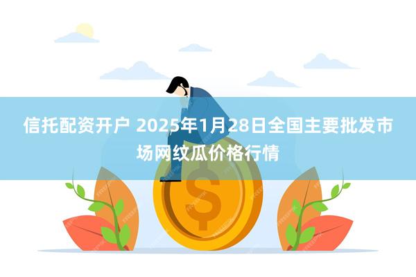 信托配资开户 2025年1月28日全国主要批发市场网纹瓜价格行情