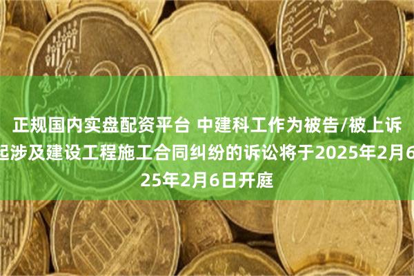 正规国内实盘配资平台 中建科工作为被告/被上诉人的1起涉及建设工程施工合同纠纷的诉讼将于2025年2月6日开庭