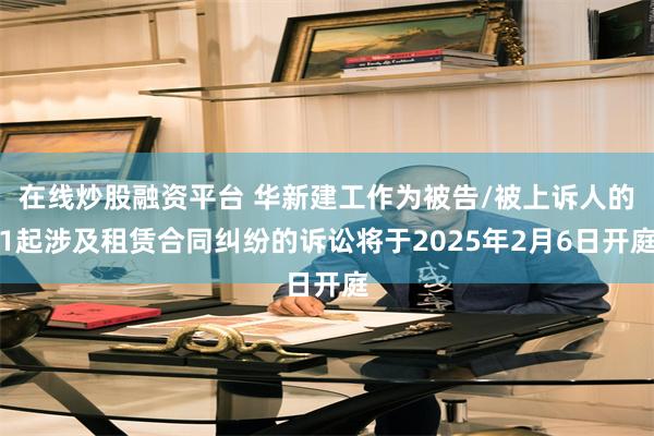 在线炒股融资平台 华新建工作为被告/被上诉人的1起涉及租赁合同纠纷的诉讼将于2025年2月6日开庭