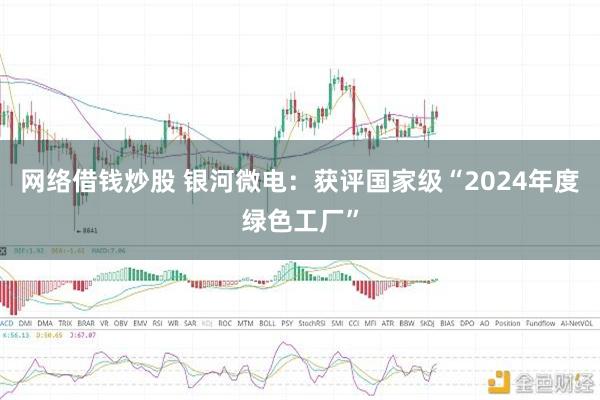 网络借钱炒股 银河微电：获评国家级“2024年度绿色工厂”