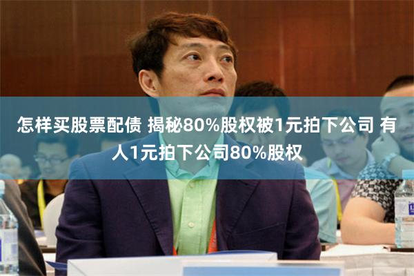 怎样买股票配债 揭秘80%股权被1元拍下公司 有人1元拍下公司80%股权