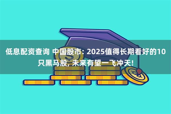 低息配资查询 中国股市: 2025值得长期看好的10只黑马股, 未来有望一飞冲天!