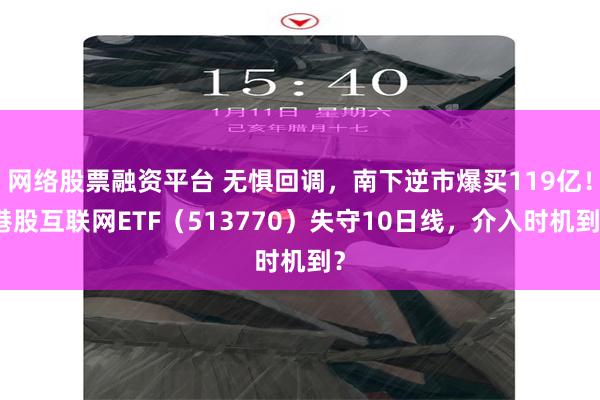 网络股票融资平台 无惧回调，南下逆市爆买119亿！港股互联网ETF（513770）失守10日线，介入时机到？