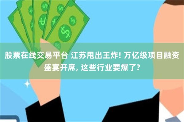 股票在线交易平台 江苏甩出王炸! 万亿级项目融资盛宴开席, 这些行业要爆了?