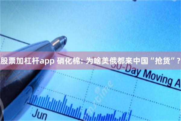 股票加杠杆app 硝化棉: 为啥美俄都来中国“抢货”?