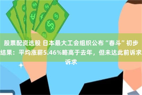 股票配资选股 日本最大工会组织公布“春斗”初步结果：平均涨薪5.46%略高于去年，但未达此前诉求