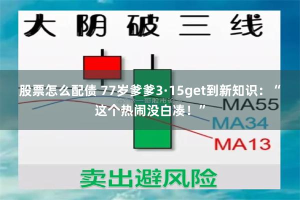 股票怎么配债 77岁爹爹3·15get到新知识：“这个热闹没白凑！”