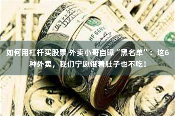 如何用杠杆买股票 外卖小哥自曝“黑名单”：这6种外卖，我们宁愿饿着肚子也不吃！
