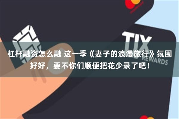 杠杆融资怎么融 这一季《妻子的浪漫旅行》氛围好好，要不你们顺便把花少录了吧！