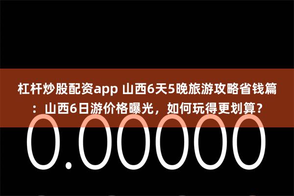 杠杆炒股配资app 山西6天5晚旅游攻略省钱篇：山西6日游价格曝光，如何玩得更划算？