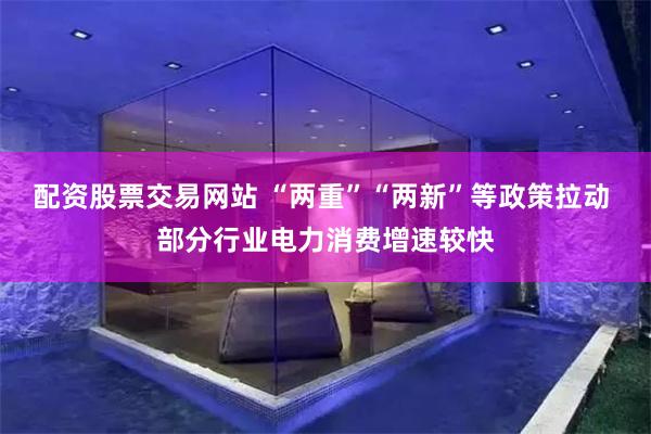 配资股票交易网站 “两重”“两新”等政策拉动 部分行业电力消费增速较快