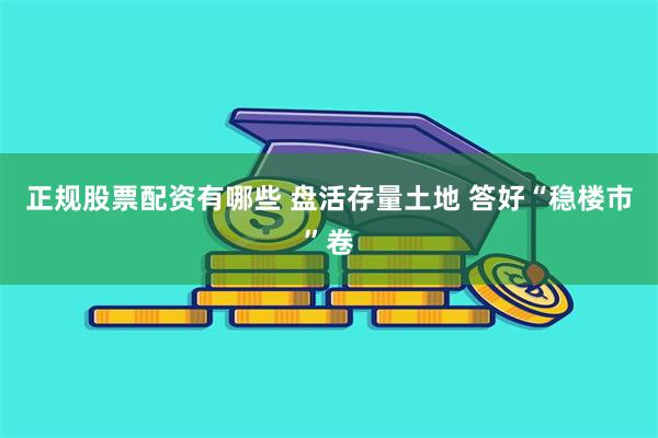 正规股票配资有哪些 盘活存量土地 答好“稳楼市”卷