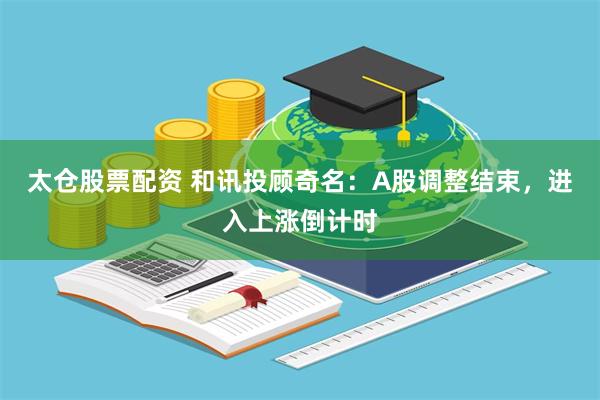 太仓股票配资 和讯投顾奇名：A股调整结束，进入上涨倒计时