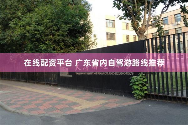 在线配资平台 广东省内自驾游路线推荐